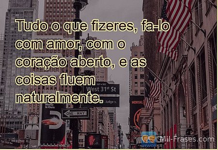 Tudo o que fizeres, fa-lo com amor, com o coração aberto, e as coisas fluem natu...
