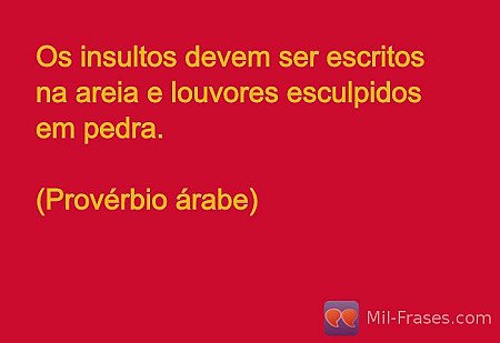 Os insultos devem ser escritos na areia e louvores esculpidos em pedra.

(Provér...