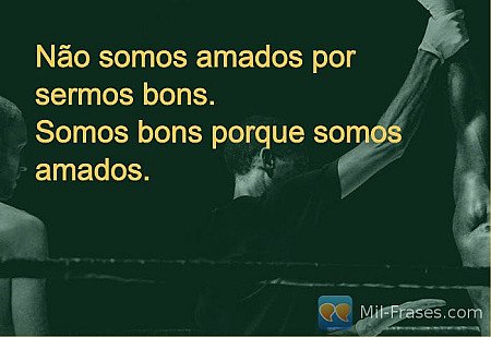 Não somos amados por sermos bons.
Somos bons porque somos amados.