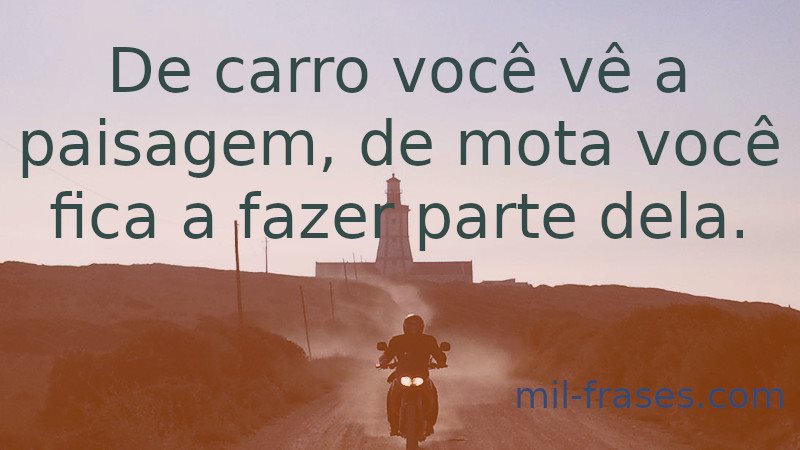 An image with the following quote De carro você vê a paisagem, de mota você fica a fazer parte dela.