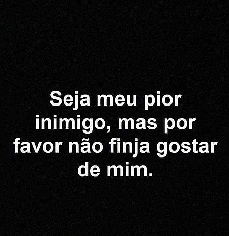 Seja meu pior inimigo, mas por favor não finja gostar de mim.
