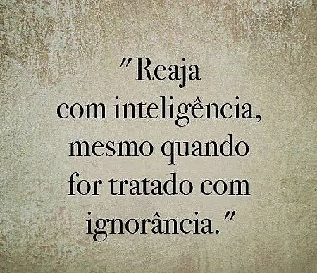 Reaja com inteligência, mesmo quando for tratado com ignorância.