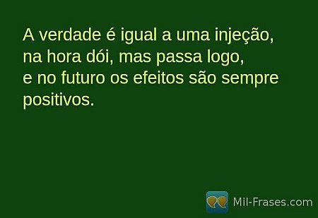 A verdade é igual a uma injeção, na hora dói, mas passa logo,  e no futuro os ef...