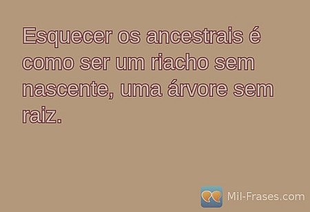 Esquecer os ancestrais é como ser um riacho sem nascente, uma árvore sem raiz.