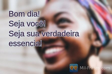 Bom dia!
Seja você!
Seja sua verdadeira essencia!