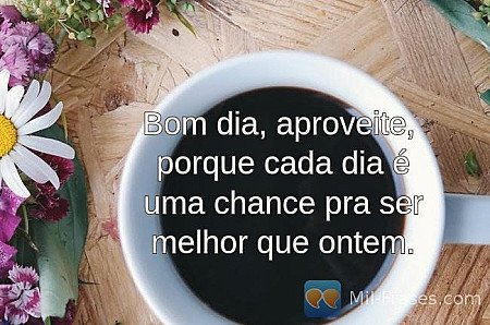 Bom dia, aproveite,
porque cada dia é uma chance pra ser melhor que ontem.