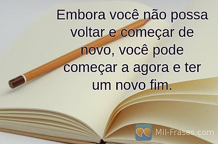 Embora você não possa voltar e começar de novo, você pode começar a agora e ter...