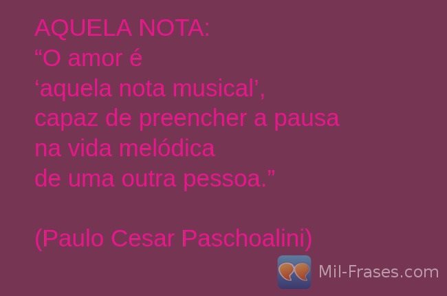 Uma imagem com a seguinte frase AQUELA NOTA:
“O amor é
‘aquela nota musical’,
capaz de preencher a pausa
na vida melódica
de uma outra pessoa.”

(Paulo Cesar Paschoalini) 