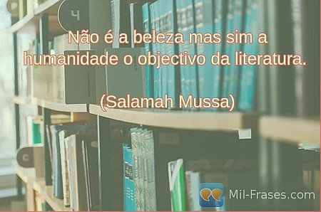 Não é a beleza mas sim a humanidade o objectivo da literatura.

(Salamah Mussa)