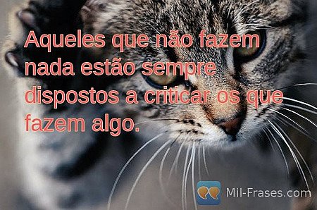 Aqueles que não fazem nada estão sempre dispostos a criticar os que fazem algo.