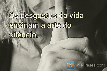 Os desgostos da vida ensinam a arte do silêncio.