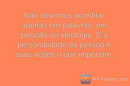 Não devemos acreditar apenas em palavras, em posição ou ideologia. É a personali...