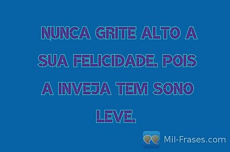 Nunca grite alto a sua felicidade. Pois a inveja tem sono leve.
