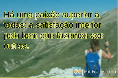 Há uma paixão superior a todas: a satisfação interior pelo bem que fazemos aos o...