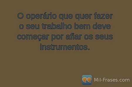 O operário que quer fazer o seu trabalho bem deve começar por afiar os seus inst...