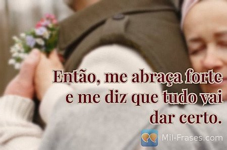 Então, me abraça forte e me diz que tudo vai dar certo.