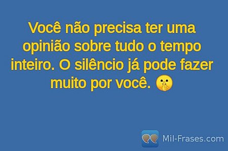 Você não precisa ter uma opinião sobre tudo o tempo inteiro. O silêncio já pode...