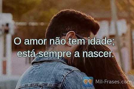 O amor não tem idade;
está sempre a nascer.