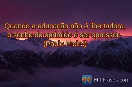Quando a educação não é libertadora, o sonho do oprimido é ser opressor.
(Paulo...