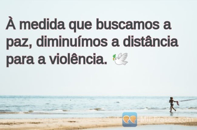 An image with the following quote À medida que buscamos a paz, diminuímos a distância para a violência. ?