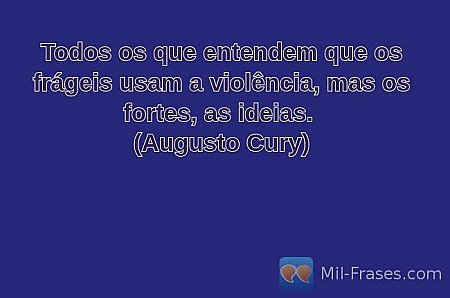 Todos os que entendem que os frágeis usam a violência, mas os fortes, as ideias....