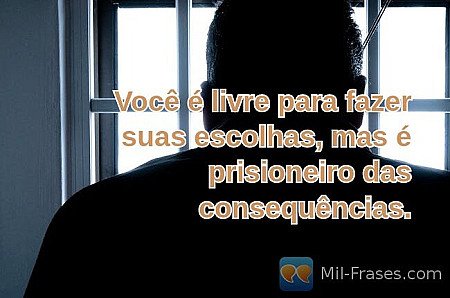 Você é livre para fazer suas escolhas, mas é prisioneiro das consequências.