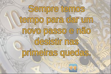Sempre temos tempo para dar um novo passo e não desistir nas primeiras quedas.