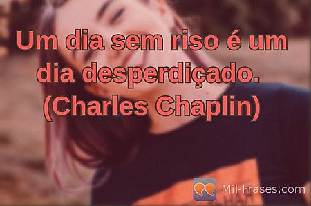 Um dia sem riso é um dia desperdiçado.
(Charles Chaplin)