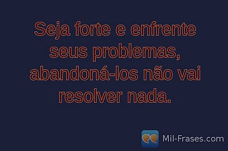Seja forte e enfrente seus problemas, abandoná-los não vai resolver nada.
