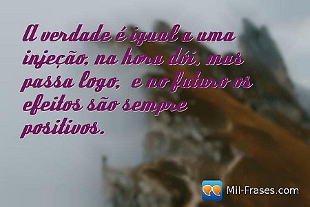A verdade é igual a uma injeção, na hora dói mas passa logo, e no futuro os efei...