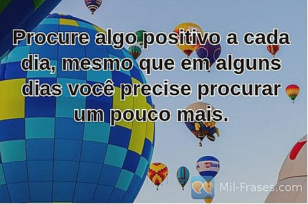 Procure algo positivo a cada dia, mesmo que em alguns dias você precise procurar...
