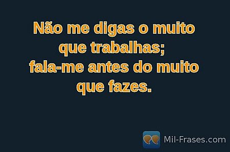 Não me digas o muito que trabalhas;
fala-me antes do muito que fazes.