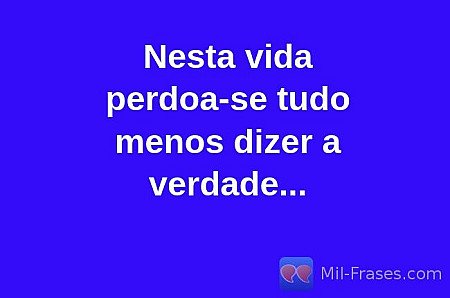 Nesta vida perdoa-se tudo menos dizer a verdade...