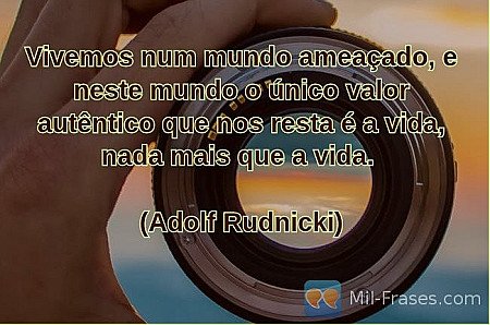 Vivemos num mundo ameaçado, e neste mundo o único valor autêntico que nos resta...