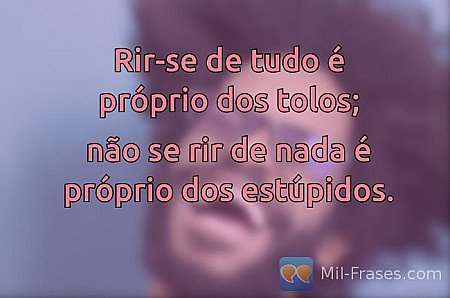 Rir-se de tudo é próprio dos tolos;

não se rir de nada é próprio dos estúpidos.