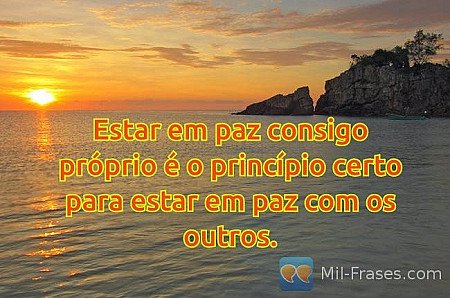 Estar em paz consigo próprio é o princípio certo para estar em paz com os outros...