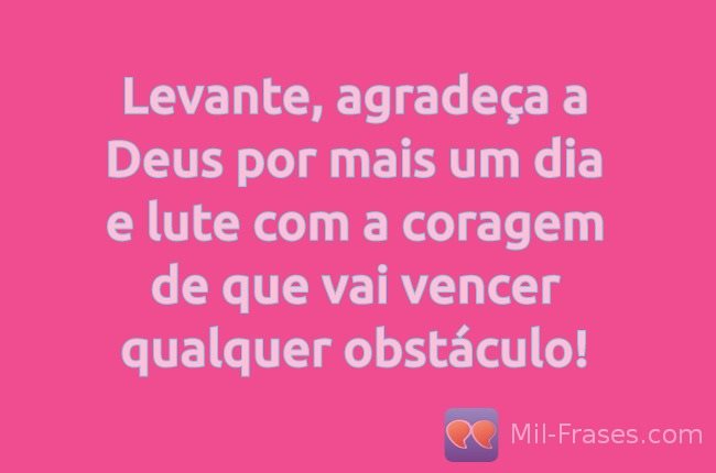 An image with the following quote Levante, agradeça a Deus por mais um dia e lute com a coragem de que vai vencer qualquer obstáculo!