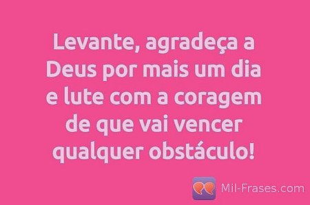 Levante, agradeça a Deus por mais um dia e lute com a coragem de que vai vencer...