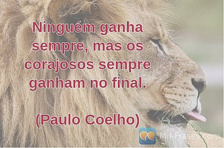 Ninguém ganha sempre, mas os corajosos sempre ganham no final.

