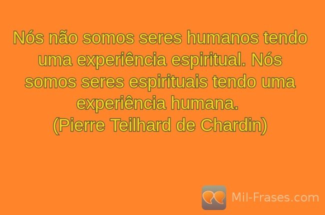 An image with the following quote Nós não somos seres humanos tendo uma experiência espiritual. Nós somos seres espirituais tendo uma experiência humana.
(Pierre Teilhard de Chardin)