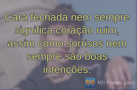 Cara fechada nem sempre significa coração ruim, assim como sorrisos nem sempre s...