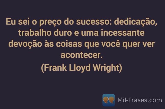Uma imagem com a seguinte frase Eu sei o preço do sucesso: dedicação, trabalho duro e uma incessante devoção às coisas que você quer ver acontecer.

(Frank Lloyd Wright)