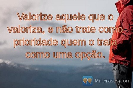 Valorize aquele que o valoriza, e não trate como prioridade quem o trata como um...