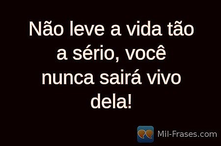 Não leve a vida tão a sério, você nunca sairá vivo dela!