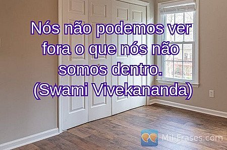Nós não podemos ver fora o que nós não somos dentro.
(Swami Vivekananda)