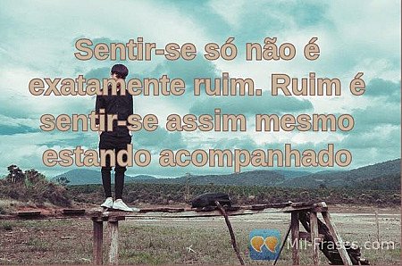 Sentir-se só não é exatamente ruim. Ruim é sentir-se assim mesmo estando acompan...