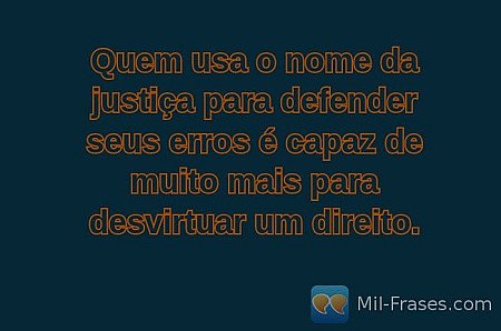Quem usa o nome da justiça para defender seus erros é capaz de muito mais para d...