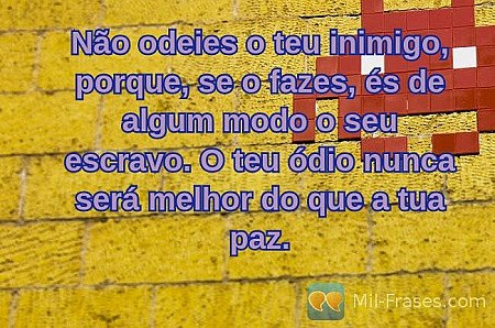 Não odeies o teu inimigo, porque, se o fazes, és de algum modo o seu escravo. O...