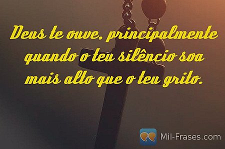 Deus te ouve, principalmente quando o teu silêncio soa mais alto que o teu grito...