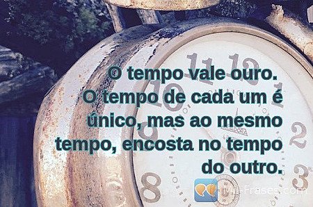 O tempo vale ouro.
O tempo de cada um é único, mas ao mesmo tempo, encosta no te...